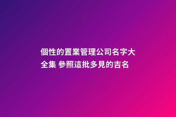 個性的置業管理公司名字大全集 參照這批多見的吉名-第1張-公司起名-玄機派